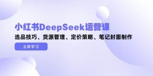 小红书DeepSeek运营课，选品技巧、货源管理、定价策略、笔记封面制作-庄子聊项目