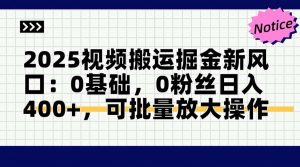 2025视频搬运掘金新风口:0基础，0粉丝日入400+，可批量放大操作-庄子聊项目
