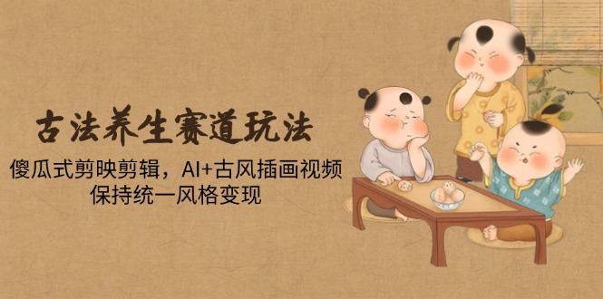 古法养生赛道玩法，傻瓜式剪映剪辑，AI+古风插画视频，保持统一风格变现-庄子聊项目