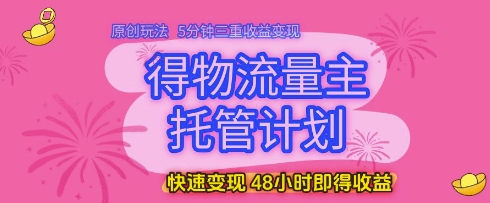 得物流量主托管计划，原创玩法，5分钟三重收益变现，快速变现，48小时即得收益【揭秘】-庄子聊项目