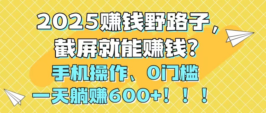 2025赚钱野路子，截屏就能赚钱？手机操作0门槛，一天躺赚600+！！！-庄子聊项目