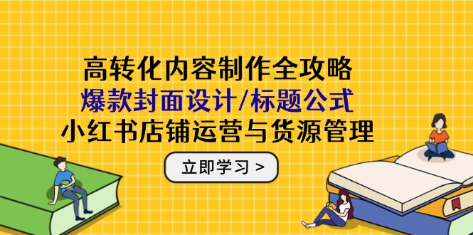 高转化内容制作全攻略：爆款封面设计/标题公式，小红书店铺运营与货源管理-庄子聊项目
