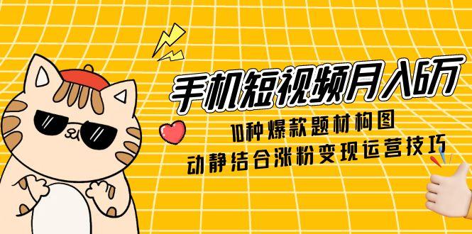 手机短视频月入6万，10种爆款题材构图，动静结合涨粉变现运营技巧-庄子聊项目