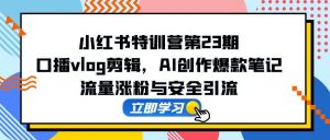 小红书特训营第23期,口播vlog剪辑,AI创作爆款笔记,流量涨粉与安全引流-庄子聊项目