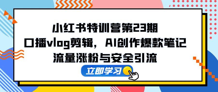 小红书特训营第23期，口播vlog剪辑，AI创作爆款笔记，流量涨粉与安全引流-庄子聊项目