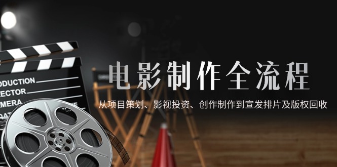 电影制作全流程，从项目策划、影视投资、创作制作到宣发排片及版权回收-庄子聊项目