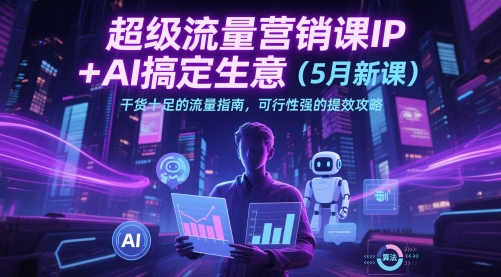 超级流量营销课IP+AI搞定生意(5月新课)干货十足的流量指南，可行性强的提效攻略-庄子聊项目