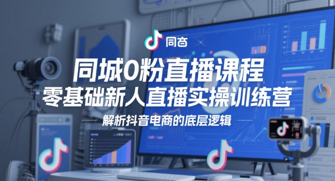 同城0粉直播课程，零基础新人直播实操训练营，解析抖音电商的底层逻辑-庄子聊项目