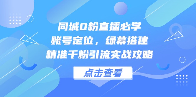 同城0粉直播必学，账号定位，绿幕搭建，精准千粉引流实战攻略-庄子聊项目