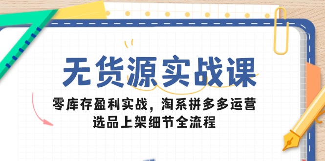 无货源实战课：零库存盈利实战，淘系拼多多运营，选品上架细节全流程-庄子聊项目