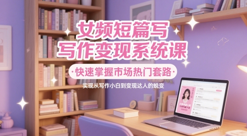 女频短篇写作变现系统课，快速掌握市场热门套路，实现从写作小白到变现达人的蜕变-庄子聊项目