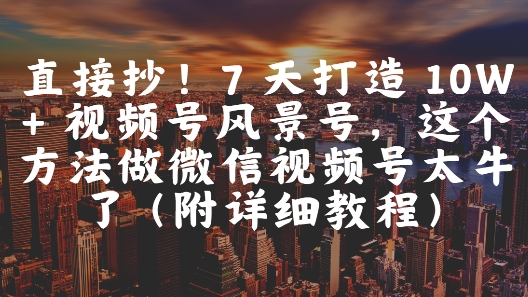 直接抄！7 天打造 10W + 视频号风景号，这个方法做微信视频号太牛了(附详细教程)-庄子聊项目