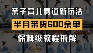 AI亲子育儿赛道新玩法，新号半个月带货600多单，保姆级教程拆解-庄子聊项目
