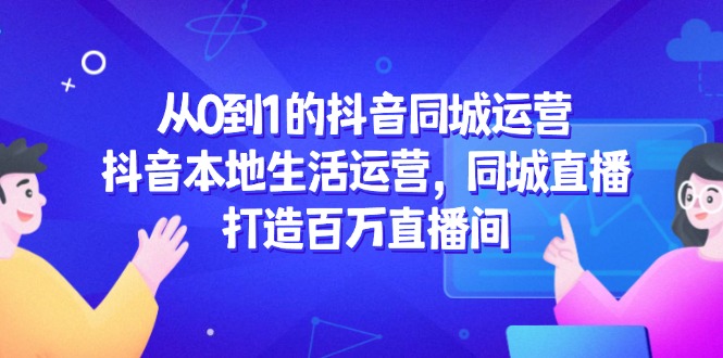 从0到1的抖音同城运营，抖音本地生活运营，同城直播，打造百万直播间-庄子聊项目