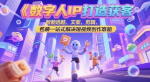 数字人IP打造获客变现实操课，智能选题、文案、剪辑、包装一站式解决短视频创作难题-庄子聊项目