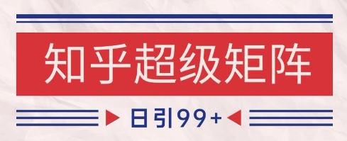知乎超级矩阵玩法引流高质量精准粉SEO覆盖，日变现1k+【揭秘】-庄子聊项目