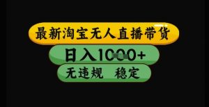 最新淘宝无人直播带货独家技术，日入1k+，无违规无封号，操作简单，长期稳定【揭秘】-庄子聊项目