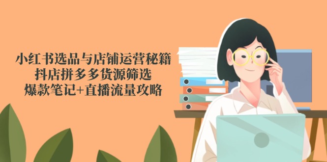 小红书选品与店铺运营秘籍，抖店拼多多货源筛选，爆款笔记+直播流量攻略-庄子聊项目