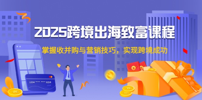 2025跨境出海致富课程，掌握收并购与营销技巧，实现跨境成功-庄子聊项目