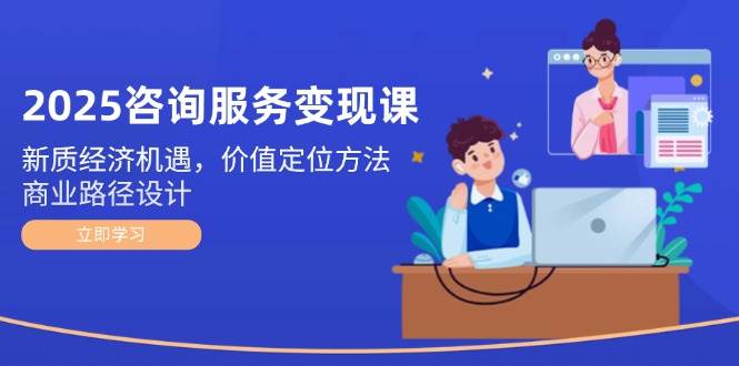 2025咨询服务变现课：新质经济机遇，价值定位方法，商业路径设计-庄子聊项目