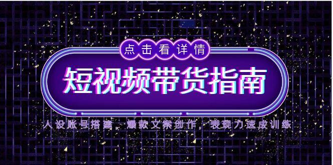 2025短视频带货指南，人设账号搭建，爆款文案创作，表现力速成训练-庄子聊项目