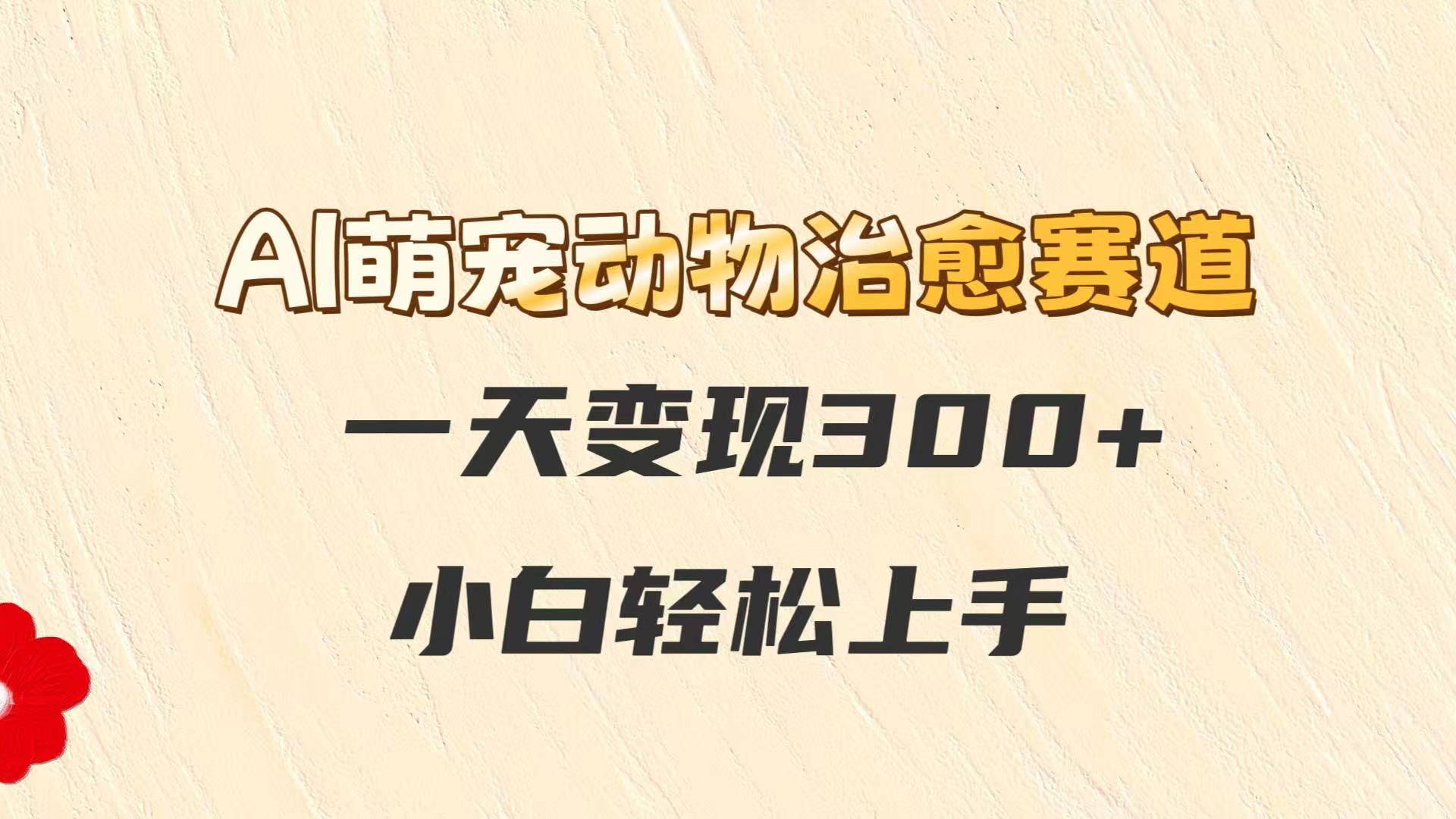 AI萌宠动物治愈赛道，一天变现300+，小白轻松上手-庄子聊项目