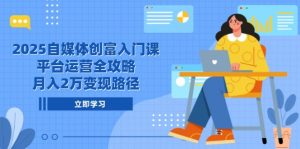 2025自媒体创富入门课，平台运营全攻略，月入2万变现路径-庄子聊项目