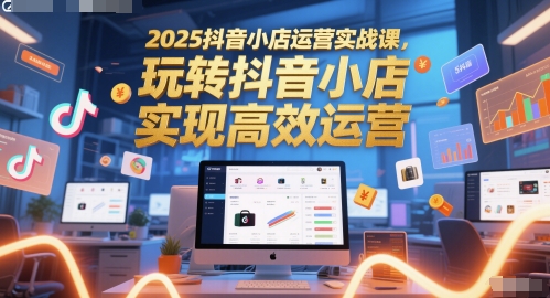 2025抖音小店运营实战课，玩转抖音小店，实现高效运营-庄子聊项目