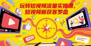 玩转短视频流量实操课,短视频新获客罗盘-庄子聊项目