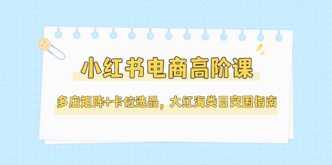 小红书电商高阶课，多店矩阵+卡位选品，大红海类目突围指南(更新5月)-庄子聊项目