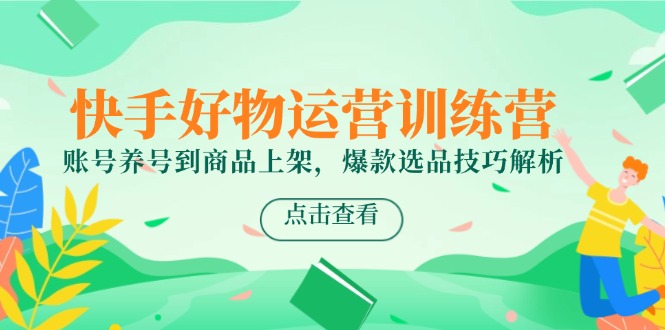 快手好物运营训练营，账号养号到商品上架，爆款选品技巧解析-庄子聊项目