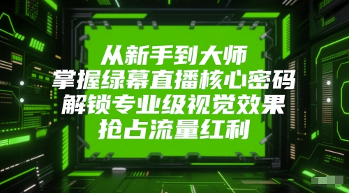 从新手到大师，掌握绿幕直播核心密码，解锁专业级视觉效果，抢占流量红利-庄子聊项目