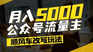 公众号流量主爆款文章顺风车改写玩法，适合全领域赛道，每月5000+-庄子聊项目