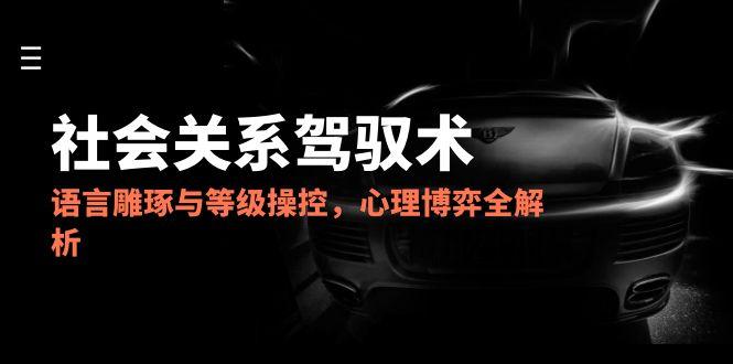 2025社会关系驾驭术，语言雕琢与等级操控，心理博弈全解析-庄子聊项目