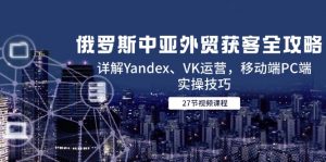 俄罗斯中亚外贸获客全攻略，详解Yandex、VK运营，移动端PC端实操技巧-庄子聊项目