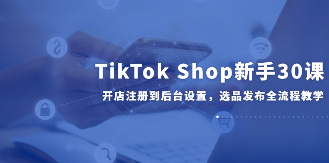 TikTok Shop新手30课，开店注册到后台设置，选品发布全流程教学-庄子聊项目