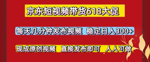 京东短视频带货618大促，每天几分钟发布视频，稳定日入3张+，现成原创视频，直接发布即可【揭秘】-庄子聊项目