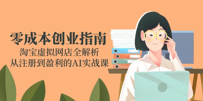 零成本创业指南：淘宝虚拟网店全解析，从注册到盈利的AI实战课-庄子聊项目