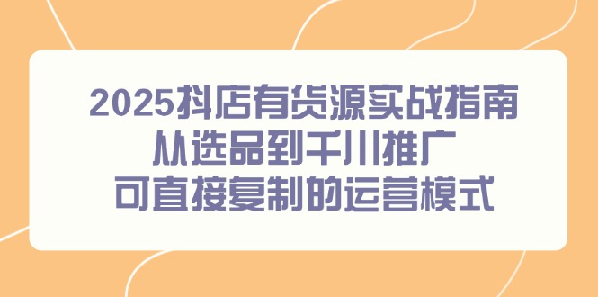 2025抖店有货源实战指南，从选品到千川推广，可直接复制的运营模式-庄子聊项目