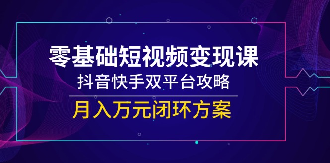 零基础短视频变现课，抖音快手双平台攻略，月入万元闭环方案-庄子聊项目