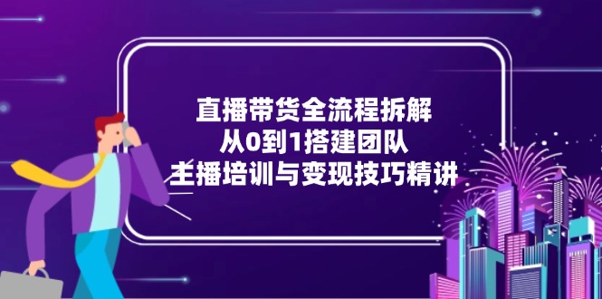 直播带货全流程拆解：从0到1搭建团队，主播培训与变现技巧精讲-庄子聊项目