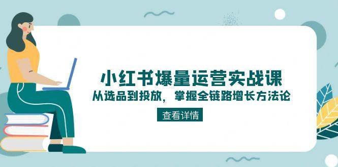 小红书爆量运营实战课：从选品到投放，掌握全链路增长方法论-庄子聊项目