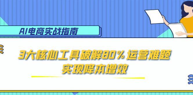 AI电商实战指南：3大核心工具破解80%运营难题，实现降本增效-庄子聊项目