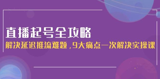 直播起号全攻略：解决延迟推流难题，9大痛点一次解决实操课-庄子聊项目