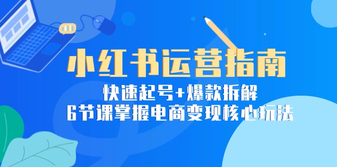 小红书运营指南：快速起号+爆款拆解，6节课掌握电商变现核心玩法-庄子聊项目