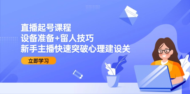 直播起号课程：设备准备+留人技巧，新手主播快速突破心理建设关-庄子聊项目