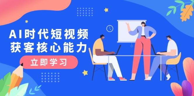 AI时代短视频获客核心课程，三大必备技能解析，认知升级关键要点-庄子聊项目