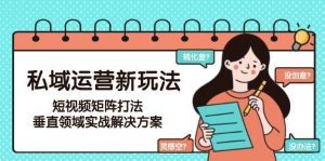 私域运营新玩法，短视频矩阵打法，垂直领域实战解决方案(更新6月)-庄子聊项目
