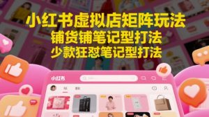 小红书虚拟店矩阵玩法,铺货铺笔记型打法,少款狂怼笔记型打法(更新)-庄子聊项目