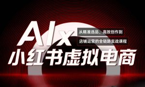 单号月收3w+,小红书低成本搞钱课《AI×小红书虚拟电商》全套-庄子聊项目